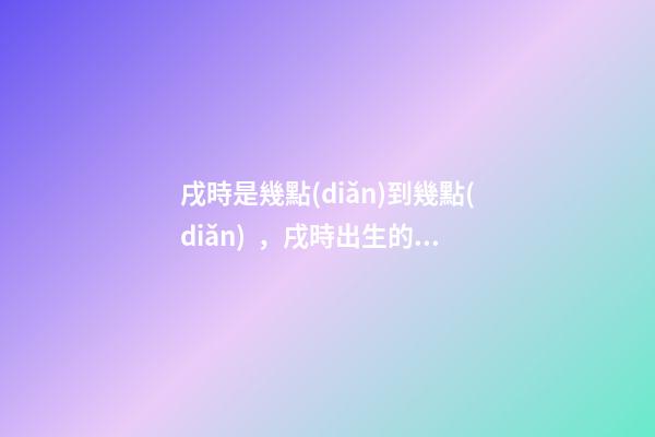 戌時是幾點(diǎn)到幾點(diǎn)，戌時出生的人命運(yùn)